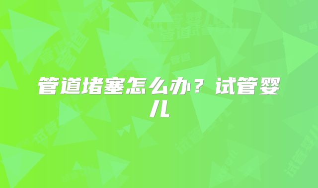 管道堵塞怎么办?试管婴儿