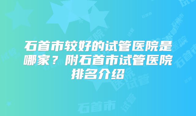 石首市较好的试管医院是哪家?附石首市试管医院排名介绍