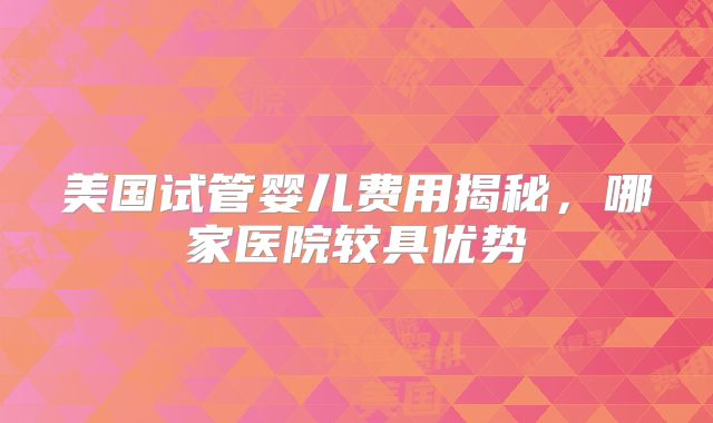 美国试管婴儿费用揭秘，哪家医院较具优势