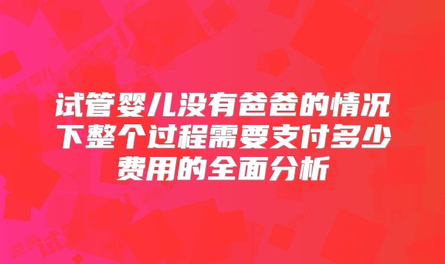 试管婴儿没有爸爸的情况下整个过程需要支付多少费用的全面分析