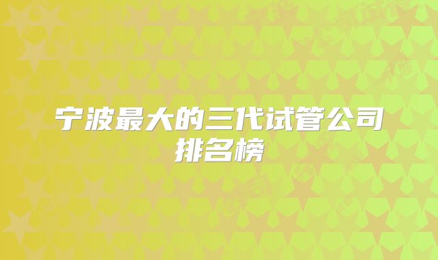 宁波最大的三代试管公司排名榜