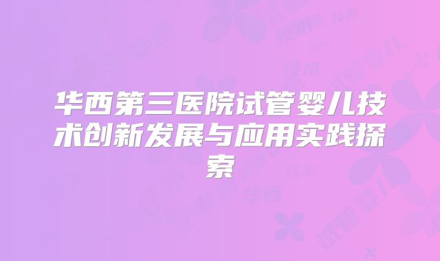 华西第三医院试管婴儿技术创新发展与应用实践探索