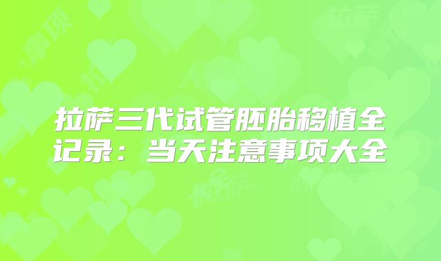 拉萨三代试管胚胎移植全记录:当天注意事项大全