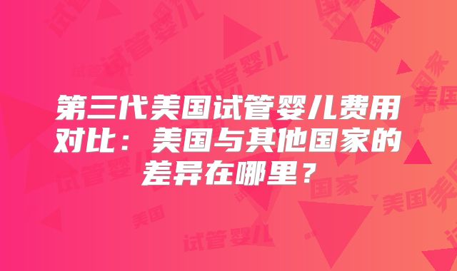 第三代美国试管婴儿费用对比：美国与其他国家的差异在哪里？