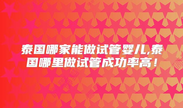 泰国哪家能做试管婴儿,泰国哪里做试管成功率高!