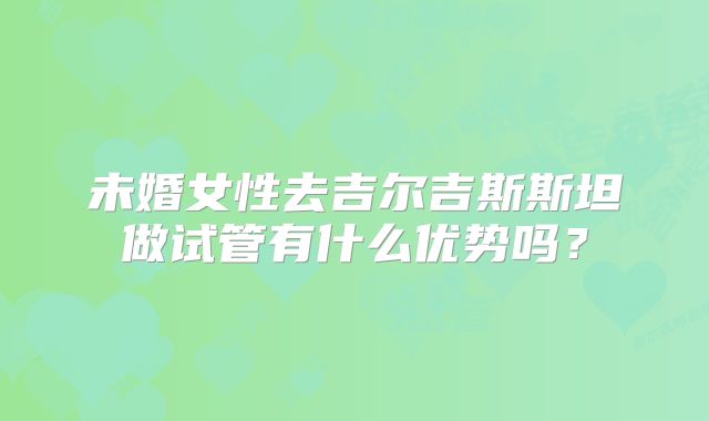未婚女性去吉尔吉斯斯坦做试管有什么优势吗？