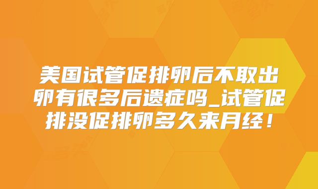 美国试管促排卵后不取出卵有很多后遗症吗_试管促排没促排卵多久来月经！