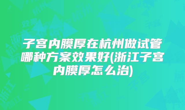 子宫内膜厚在杭州做试管哪种方案效果好(浙江子宫内膜厚怎么治)