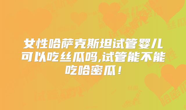 女性哈萨克斯坦试管婴儿可以吃丝瓜吗,试管能不能吃哈密瓜!