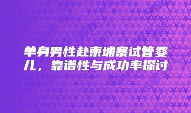 单身男性赴柬埔寨试管婴儿，靠谱性与成功率探讨
