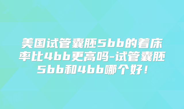 美国试管囊胚5bb的着床率比4bb更高吗-试管囊胚5bb和4bb哪个好!