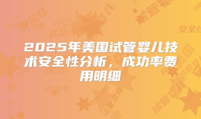 2025年美国试管婴儿技术安全性分析,成功率费用明细