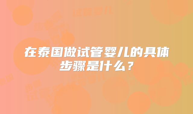 在泰国做试管婴儿的具体步骤是什么?