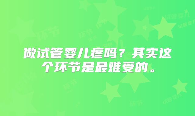 做试管婴儿疼吗？其实这个环节是最难受的。