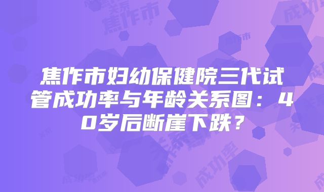 焦作市妇幼保健院三代试管成功率与年龄关系图:40岁后断崖下跌?