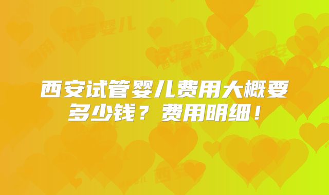 西安试管婴儿费用大概要多少钱?费用明细!