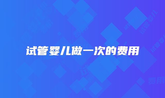 试管婴儿做一次的费用