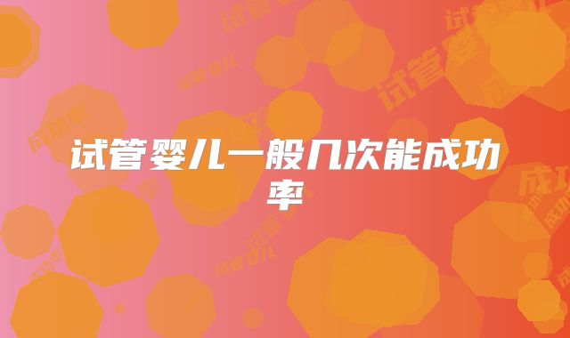 试管婴儿一般几次能成功率