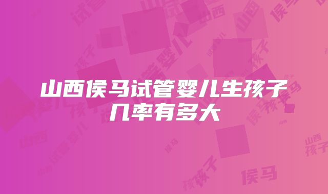 山西侯马试管婴儿生孩子几率有多大