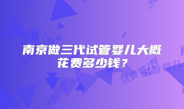南京做三代试管婴儿大概花费多少钱?