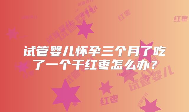 试管婴儿怀孕三个月了吃了一个干红枣怎么办?