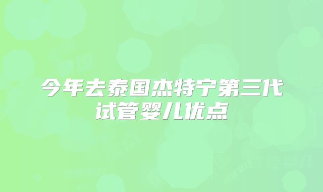 今年去泰国杰特宁第三代试管婴儿优点