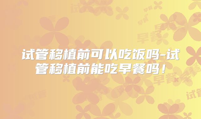 试管移植前可以吃饭吗-试管移植前能吃早餐吗!