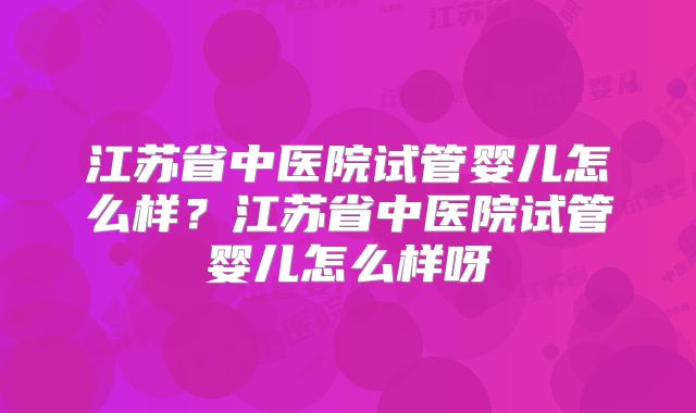 江苏省中医院试管婴儿怎么样?江苏省中医院试管婴儿怎么样呀