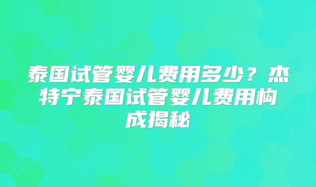 泰国试管婴儿费用多少？杰特宁泰国试管婴儿费用构成揭秘