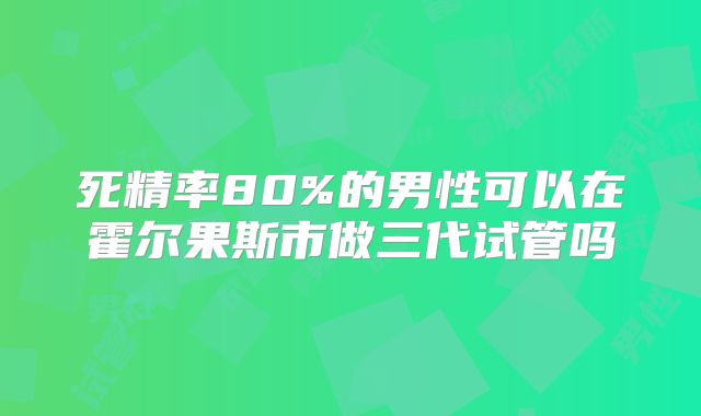 死精率80%的男性可以在霍尔果斯市做三代试管吗