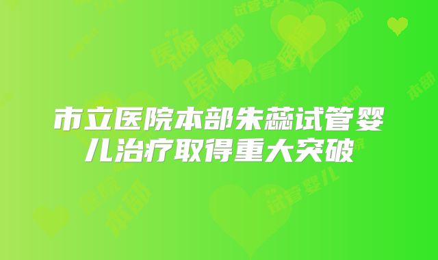 市立医院本部朱蕊试管婴儿治疗取得重大突破