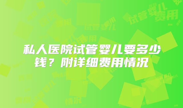 私人医院试管婴儿要多少钱?附详细费用情况