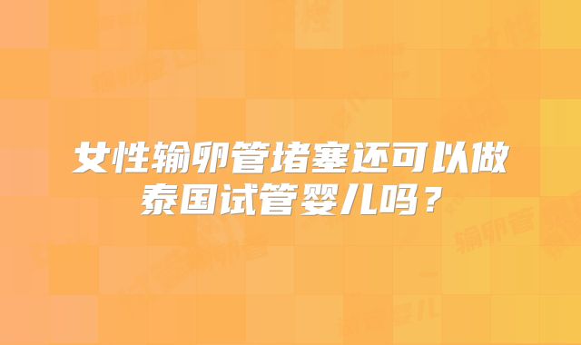 女性输卵管堵塞还可以做泰国试管婴儿吗？
