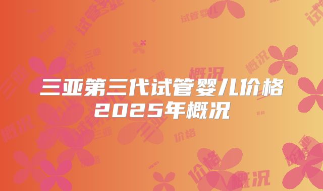 三亚第三代试管婴儿价格2025年概况