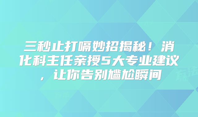三秒止打嗝妙招揭秘！消化科主任亲授5大专业建议，让你告别尴尬瞬间