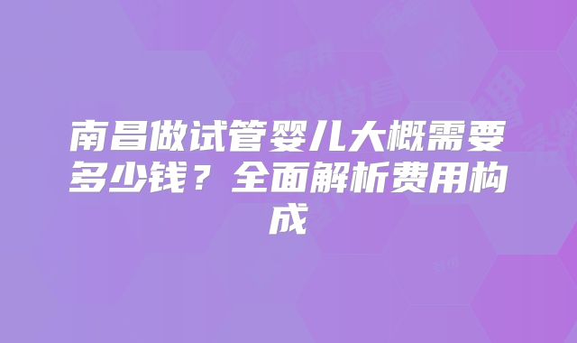 南昌做试管婴儿大概需要多少钱?全面解析费用构成