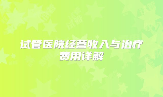 试管医院经营收入与治疗费用详解