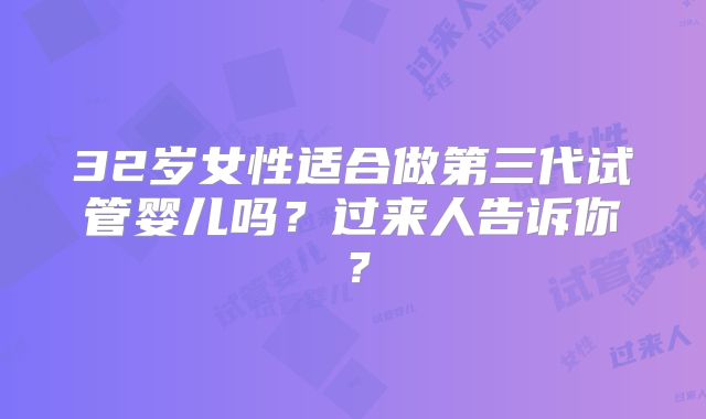 32岁女性适合做第三代试管婴儿吗?过来人告诉你?