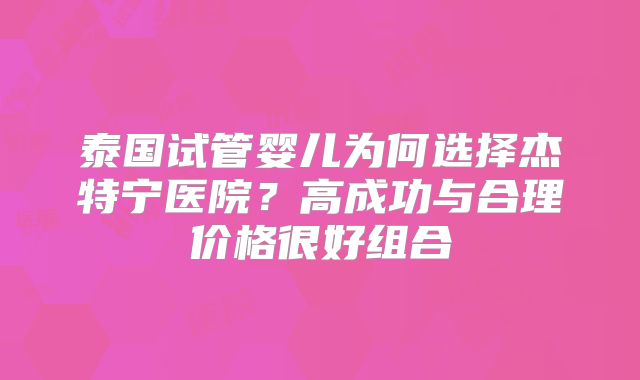 泰国试管婴儿为何选择杰特宁医院?高成功与合理价格很好组合