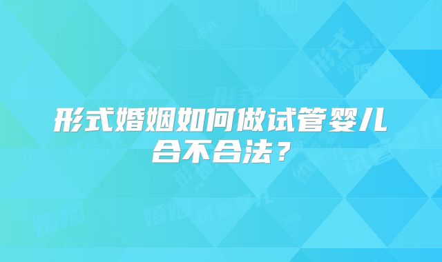 形式婚姻如何做试管婴儿合不合法?