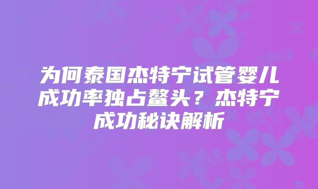 为何泰国杰特宁试管婴儿成功率独占鳌头?杰特宁成功秘诀解析