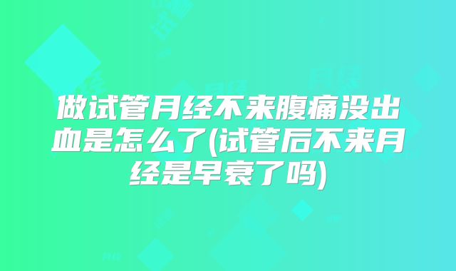 做试管月经不来腹痛没出血是怎么了(试管后不来月经是早衰了吗)
