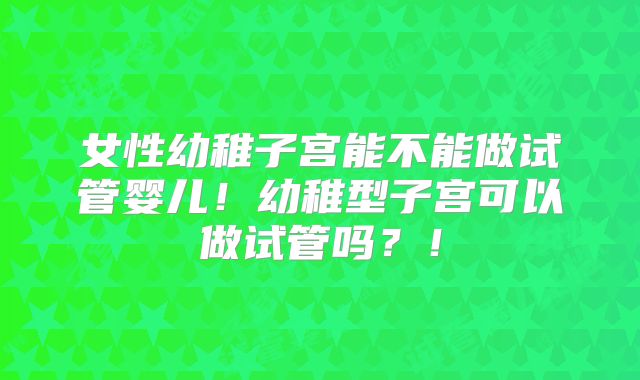 女性幼稚子宫能不能做试管婴儿!幼稚型子宫可以做试管吗?!