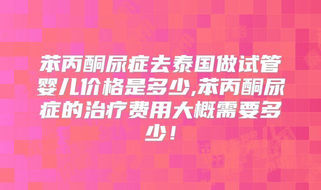 苯丙酮尿症去泰国做试管婴儿价格是多少,苯丙酮尿症的治疗费用大概需要多少!