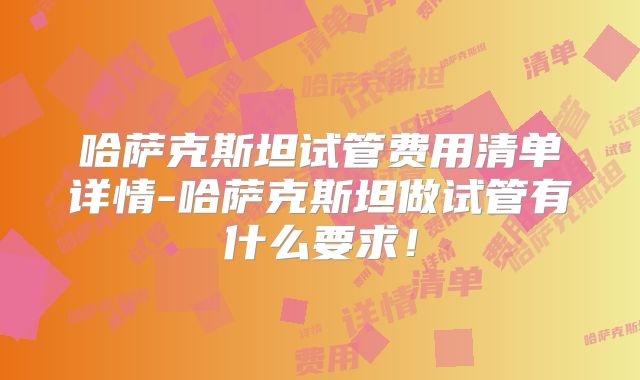 哈萨克斯坦试管费用清单详情-哈萨克斯坦做试管有什么要求!