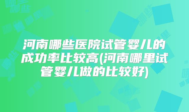 河南哪些医院试管婴儿的成功率比较高(河南哪里试管婴儿做的比较好)