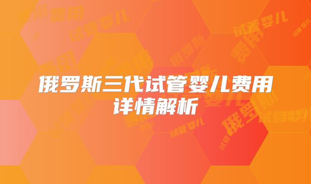 俄罗斯三代试管婴儿费用详情解析