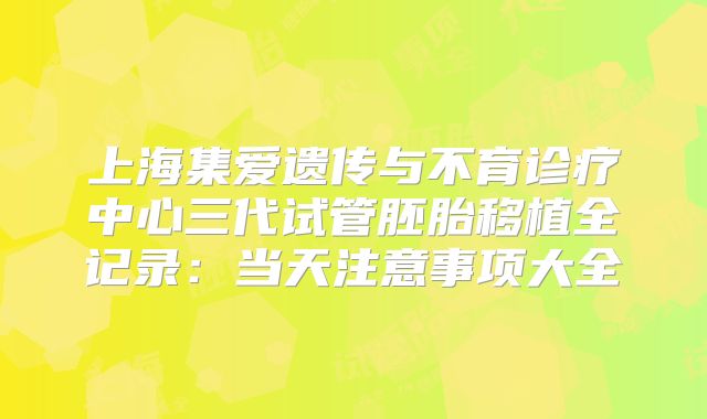 上海集爱遗传与不育诊疗中心三代试管胚胎移植全记录：当天注意事项大全