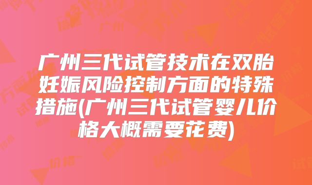 广州三代试管技术在双胎妊娠风险控制方面的特殊措施(广州三代试管婴儿价格大概需要花费)