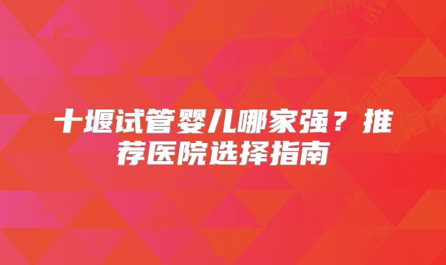 十堰试管婴儿哪家强？推荐医院选择指南